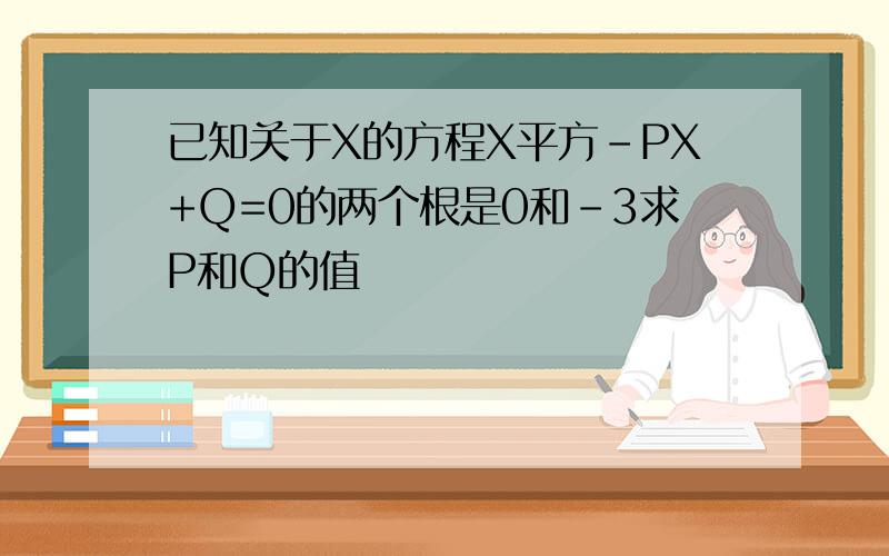 已知关于X的方程X平方-PX+Q=0的两个根是0和-3求P和Q的值