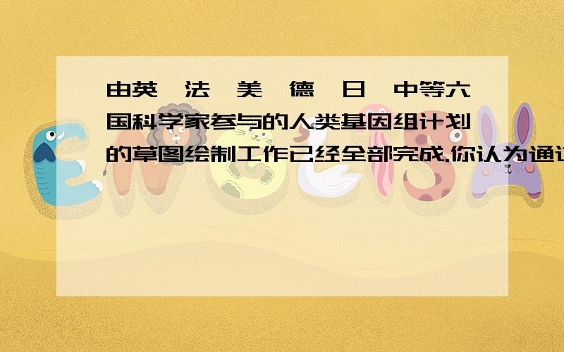 由英,法,美,德,日,中等六国科学家参与的人类基因组计划的草图绘制工作已经全部完成.你认为通过人类基因组计划了解人类基因的结构和功能会在 等方面带来好处,但同时会在 等方面产生不