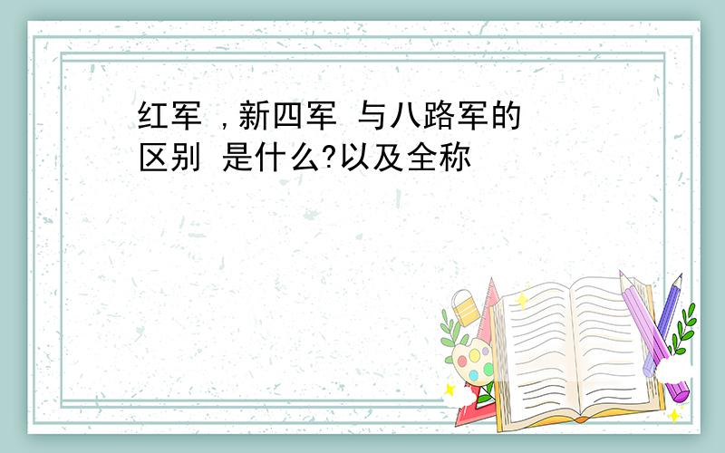 红军 ,新四军 与八路军的 区别 是什么?以及全称