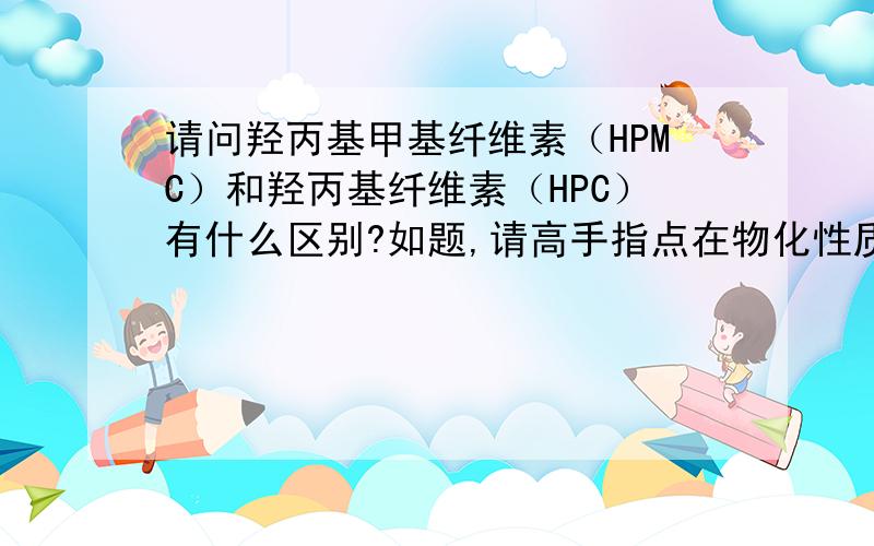 请问羟丙基甲基纤维素（HPMC）和羟丙基纤维素（HPC）有什么区别?如题,请高手指点在物化性质上和应用上分别的有哪些相同和不同点,