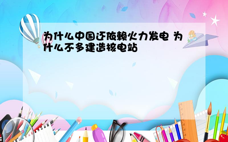 为什么中国还依赖火力发电 为什么不多建造核电站