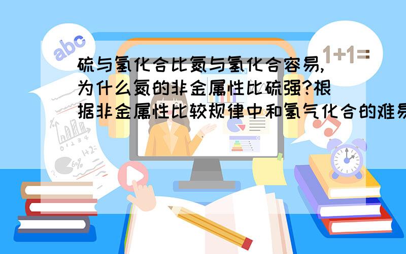 硫与氢化合比氮与氢化合容易,为什么氮的非金属性比硫强?根据非金属性比较规律中和氢气化合的难易程度判断,化合越容易,非金属性就越强.可是硫的非金属性怎么比氮弱呢?