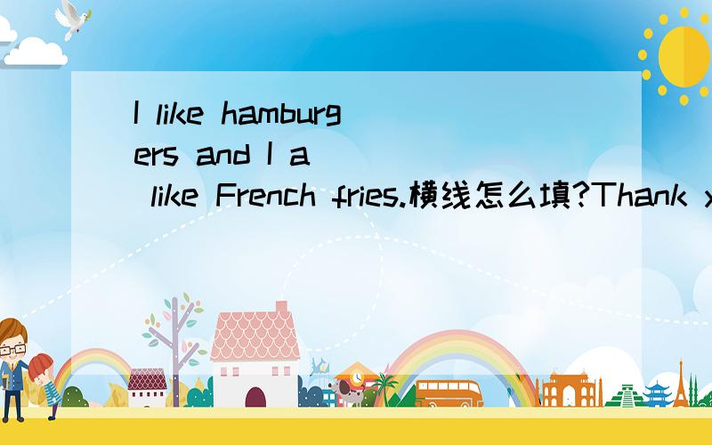 I like hamburgers and I a___ like French fries.横线怎么填?Thank you!