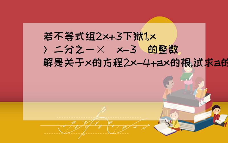 若不等式组2x+3下狱1,x＞二分之一×（x-3）的整数解是关于x的方程2x-4+ax的根,试求a的值2x+3＜1