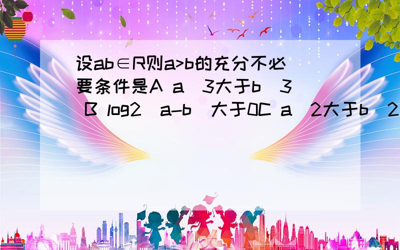 设ab∈R则a>b的充分不必要条件是A a^3大于b^3 B log2（a-b）大于0C a^2大于b^2 D1/a小于1/b