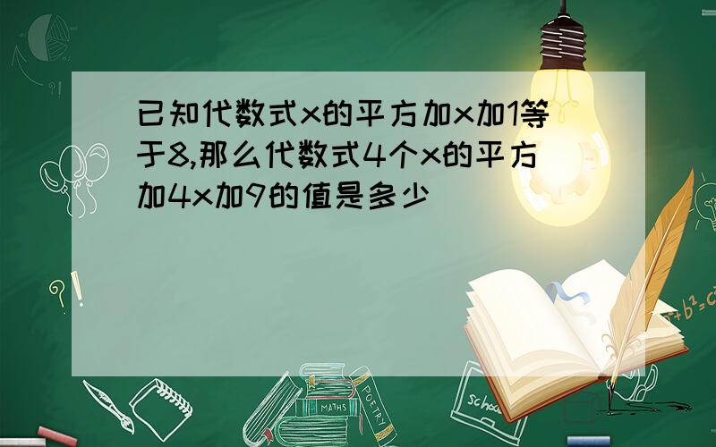 已知代数式x的平方加x加1等于8,那么代数式4个x的平方加4x加9的值是多少