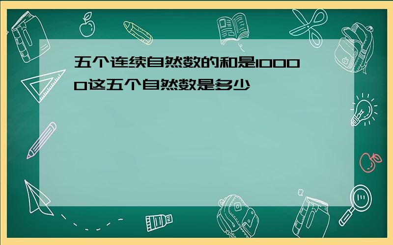 五个连续自然数的和是10000这五个自然数是多少