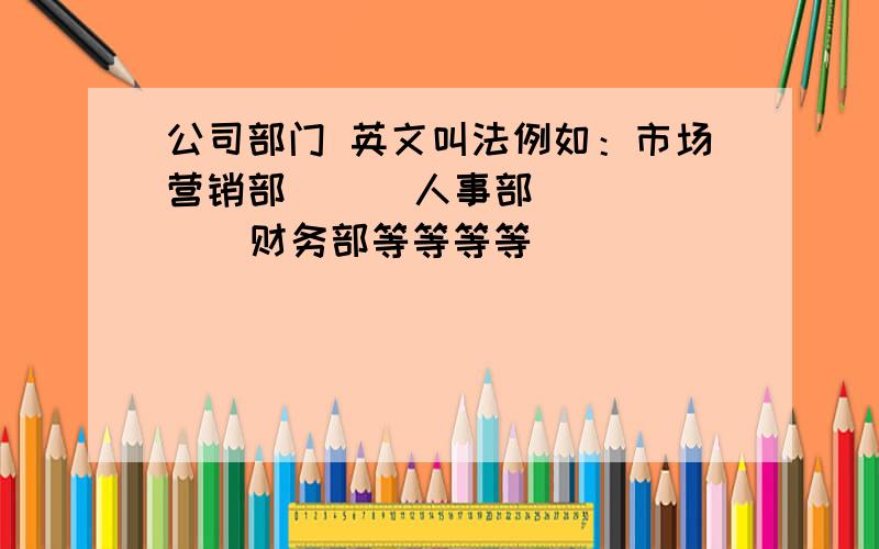 公司部门 英文叫法例如：市场营销部      人事部      财务部等等等等