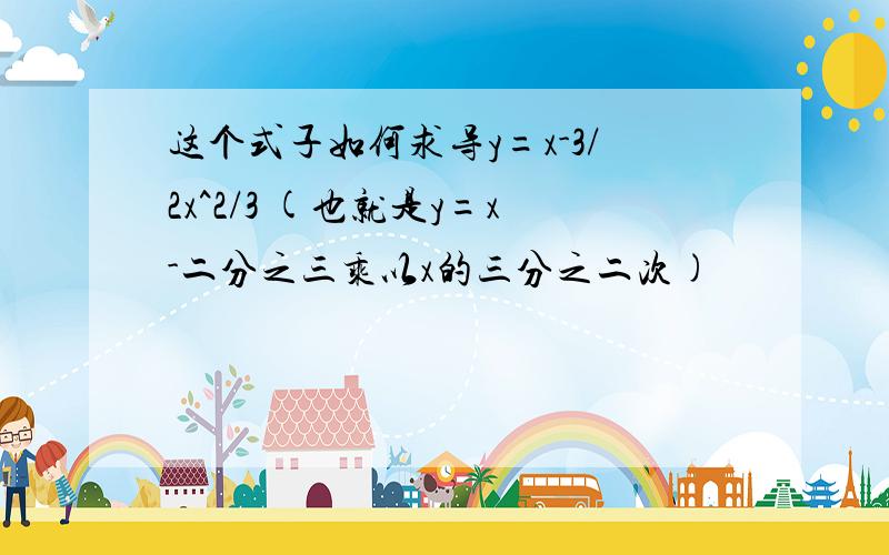 这个式子如何求导y=x-3/2x^2/3 (也就是y=x-二分之三乘以x的三分之二次)