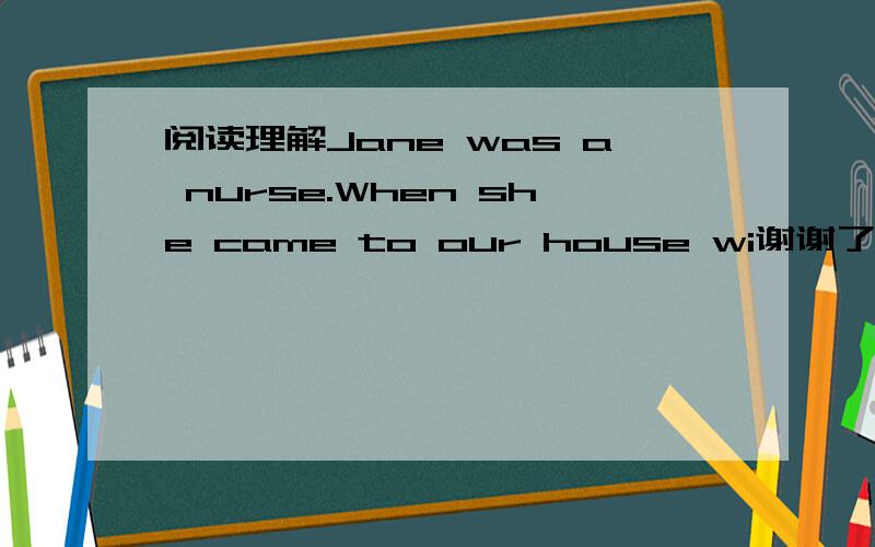 阅读理解Jane was a nurse.When she came to our house wi谢谢了,阅读理解Jane was a nurse.When she came to our house with some beautiful flowers in her hand,she smiled and said,“I’m here to help your mother to get well and to cook meals fo