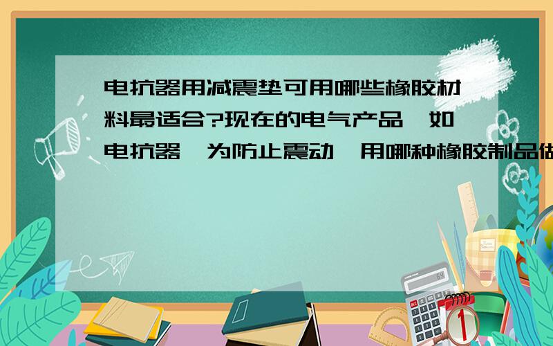 电抗器用减震垫可用哪些橡胶材料最适合?现在的电气产品,如电抗器,为防止震动,用哪种橡胶制品做减震垫比较好?我看到过论文是有关氯化丁基橡胶做减震垫,但市场上似乎不是很普遍,还有哪