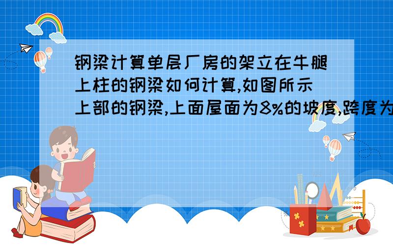 钢梁计算单层厂房的架立在牛腿上柱的钢梁如何计算,如图所示上部的钢梁,上面屋面为8%的坡度,跨度为6M一跨,总宽度是30M,用什么软件计算比较好.