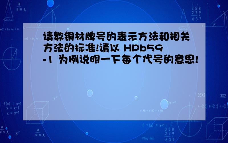 请教铜材牌号的表示方法和相关方法的标准!请以 HPb59-1 为例说明一下每个代号的意思!