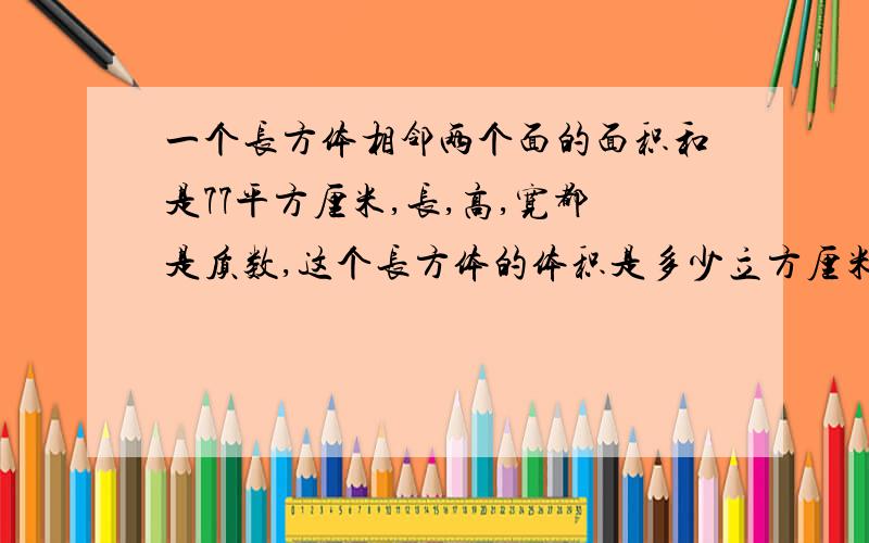 一个长方体相邻两个面的面积和是77平方厘米,长,高,宽都是质数,这个长方体的体积是多少立方厘米?列式计算