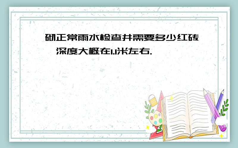 砌正常雨水检查井需要多少红砖,深度大概在1.1米左右.