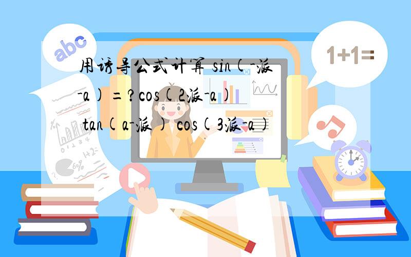 用诱导公式计算 sin(-派-a)=?cos(2派-a) tan(a-派) cos(3派-a)