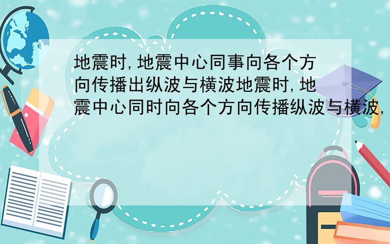 地震时,地震中心同事向各个方向传播出纵波与横波地震时,地震中心同时向各个方向传播纵波与横波,纵波的传播速度每秒是5千米,横波的传播速度每秒是3千米.某次地震监测点据这次地震的地