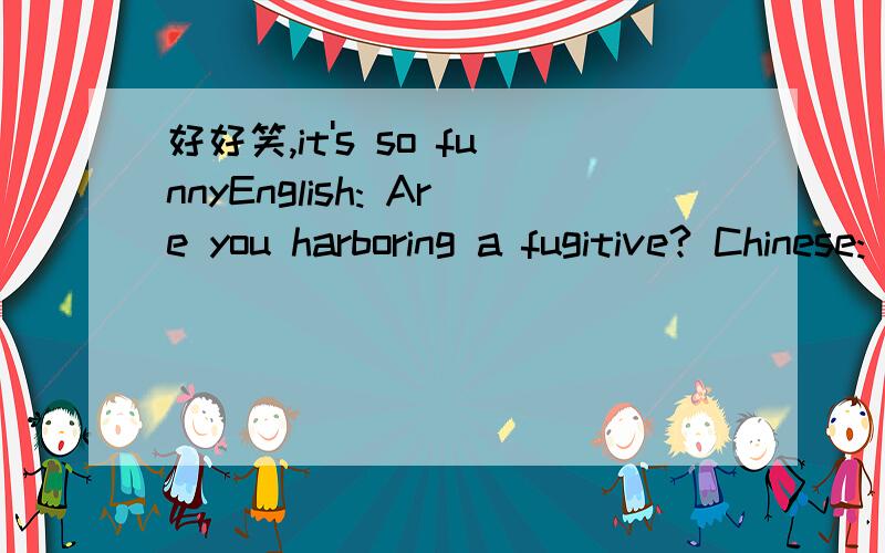 好好笑,it's so funnyEnglish: Are you harboring a fugitive? Chinese: Hu Yu Hai Ding? English: See me A.S.A.P. Chinese: Kum Hia Nao English: Stupid Man. Chinese: Dum Gai English: Small Horse. Chinese: Tai Ni Po Ni English: Did you go to the beach? C