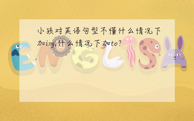 小孩对英语句型不懂什么情况下加ing,什么情况下加to?