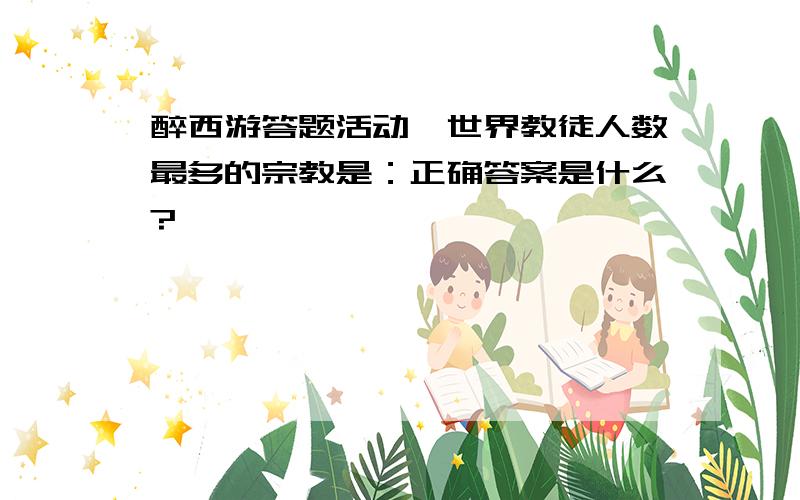 醉西游答题活动,世界教徒人数最多的宗教是：正确答案是什么?