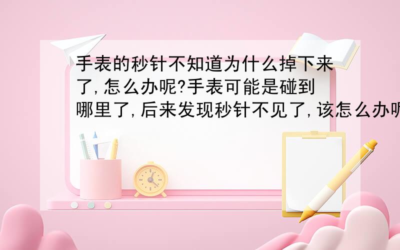 手表的秒针不知道为什么掉下来了,怎么办呢?手表可能是碰到哪里了,后来发现秒针不见了,该怎么办呢?