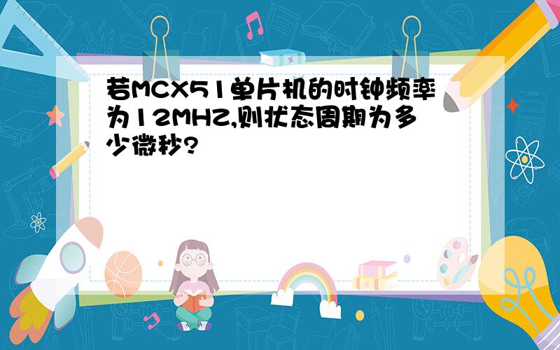 若MCX51单片机的时钟频率为12MHZ,则状态周期为多少微秒?