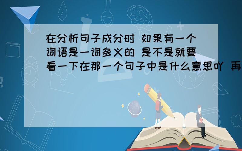 在分析句子成分时 如果有一个词语是一词多义的 是不是就要看一下在那一个句子中是什么意思吖 再判断词义