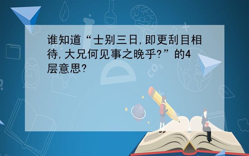 谁知道“士别三日,即更刮目相待,大兄何见事之晚乎?”的4层意思?