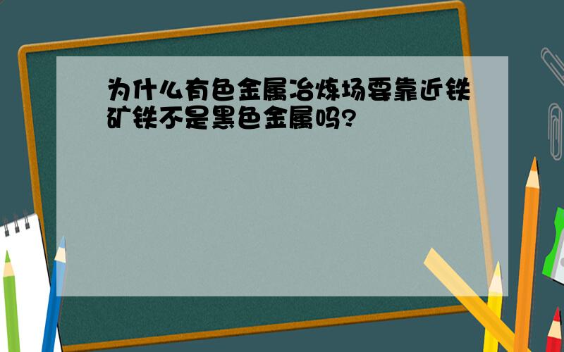 为什么有色金属冶炼场要靠近铁矿铁不是黑色金属吗?