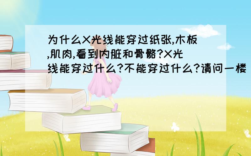 为什么X光线能穿过纸张,木板,肌肉,看到内脏和骨骼?X光线能穿过什么?不能穿过什么?请问一楼 波长决定什么？