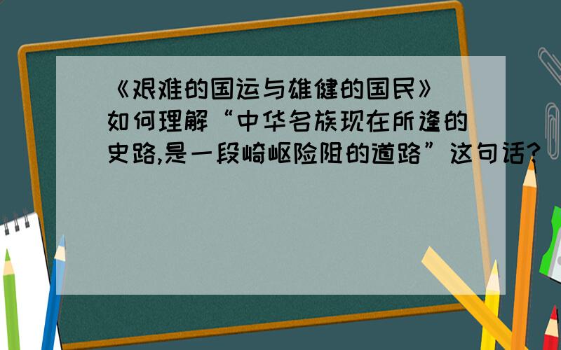 《艰难的国运与雄健的国民》 如何理解“中华名族现在所逢的史路,是一段崎岖险阻的道路”这句话?