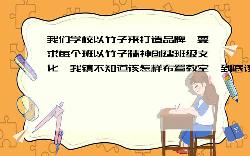 我们学校以竹子来打造品牌,要求每个班以竹子精神创建班级文化,我镇不知道该怎样布置教室,到底该怎样布置教室.