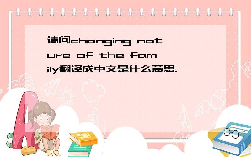 请问changing nature of the family翻译成中文是什么意思.