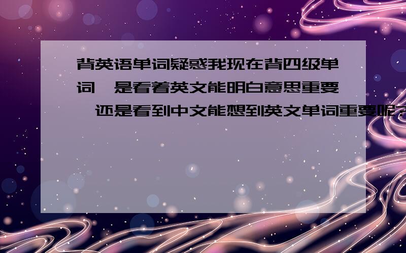 背英语单词疑惑我现在背四级单词,是看着英文能明白意思重要,还是看到中文能想到英文单词重要呢?