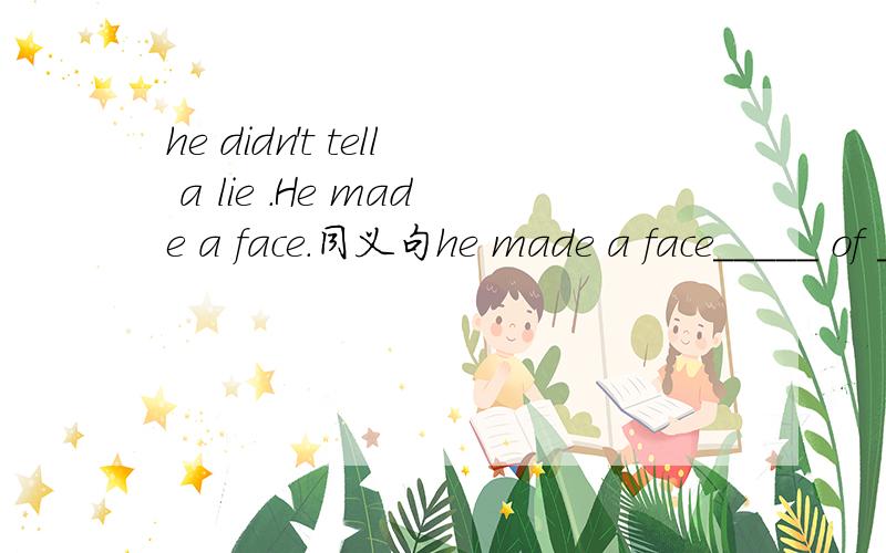 he didn't tell a lie .He made a face.同义句he made a face_____ of ______ a lie.