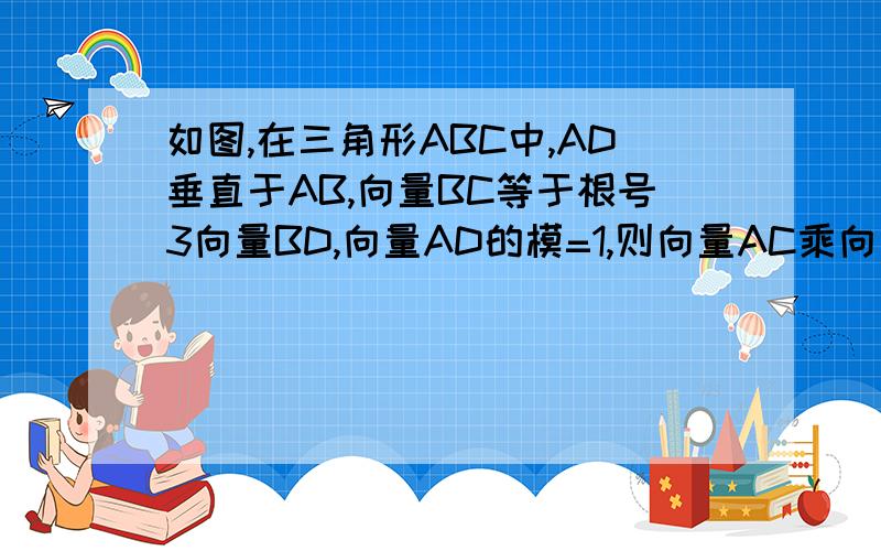 如图,在三角形ABC中,AD垂直于AB,向量BC等于根号3向量BD,向量AD的模=1,则向量AC乘向量AD等于