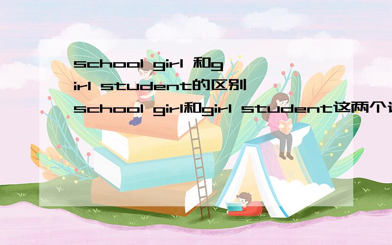 school girl 和girl student的区别school girl和girl student这两个词有什么区别没有,因为看见它们被列在了完形填空中一句