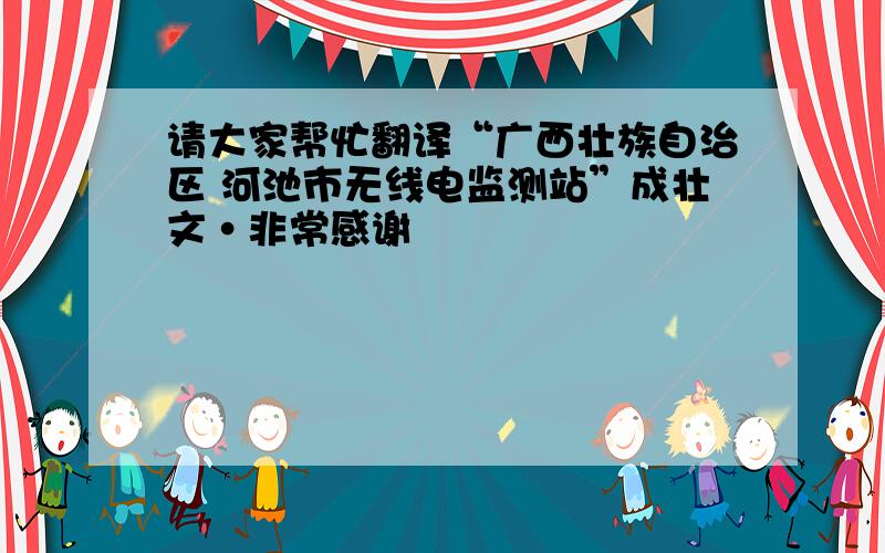 请大家帮忙翻译“广西壮族自治区 河池市无线电监测站”成壮文·非常感谢