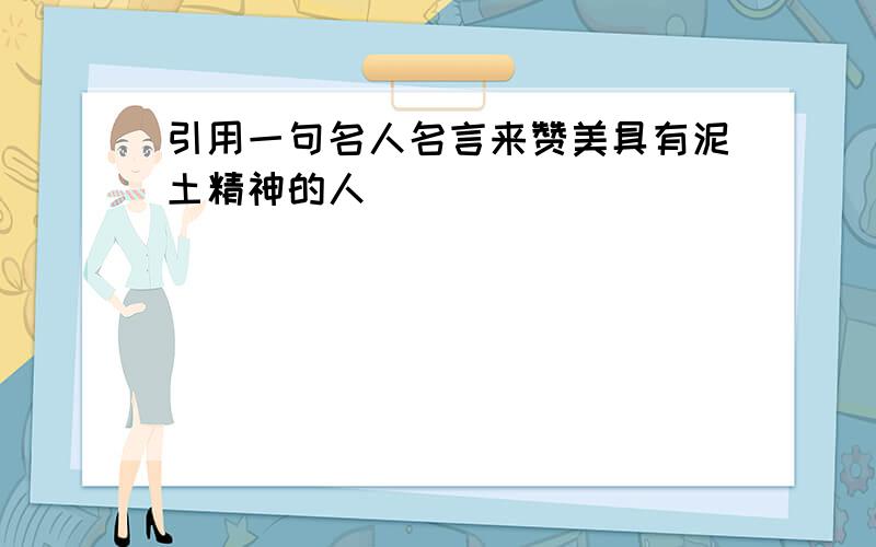 引用一句名人名言来赞美具有泥土精神的人