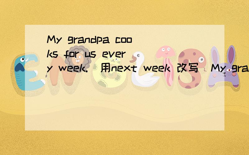 My grandpa cooks for us every week.(用next week 改写)My grandpa ____ ____ ____ ____ for us every week