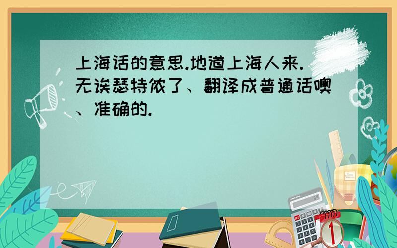 上海话的意思.地道上海人来.无诶瑟特侬了、翻译成普通话噢、准确的.