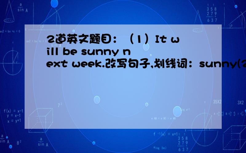 2道英文题目：（1）It will be sunny next week.改写句子,划线词：sunny(2) Mrs.Smith kept climbing though she was very tired.改写句子Mrs.Smith( )( )climbing though she was very tired.