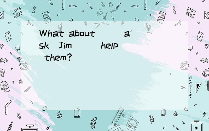 What about__(ask)Jim__(help) them?