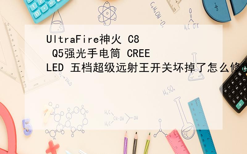 UltraFire神火 C8 Q5强光手电筒 CREE LED 五档超级远射王开关坏掉了怎么修理变不了模式,也关不掉了.