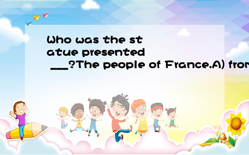 Who was the statue presented ___?The people of France.A) from B)by C)to D)at