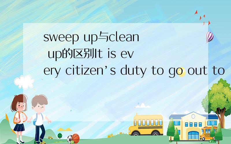 sweep up与clean up的区别It is every citizen’s duty to go out to ______ the snow on the street______ it stops falling so as to make it convenient for traffic to passA.sweep up; the instant B.clear up; the moment C.clean up; immediately D.whirled