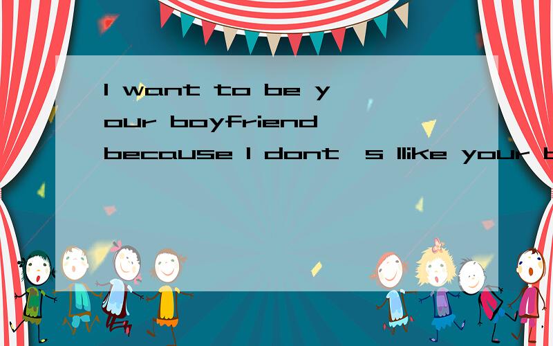 l want to be your boyfriend because l dont's llike your boyfriend什么意思