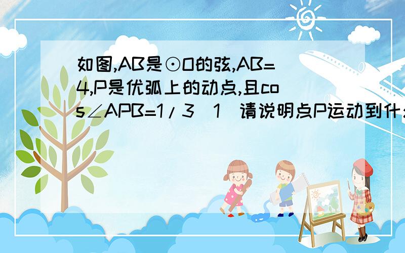 如图,AB是⊙O的弦,AB=4,P是优弧上的动点,且cos∠APB=1/3（1）请说明点P运动到什么位置时,△APB的面积最大（不必说明理由）；（2）求△APB的最大面积.