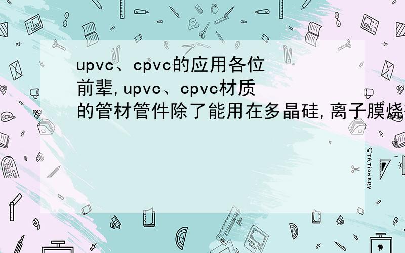 upvc、cpvc的应用各位前辈,upvc、cpvc材质的管材管件除了能用在多晶硅,离子膜烧碱这项目中,其他还有哪些项目可以用到此类材质的管道,请说的详细点,比如什么项目中的那个工段,我说的upvc,cpvc