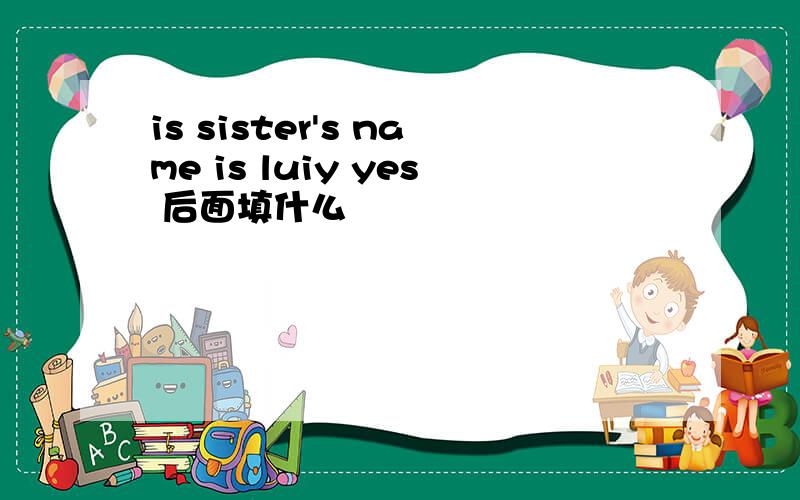 is sister's name is luiy yes 后面填什么